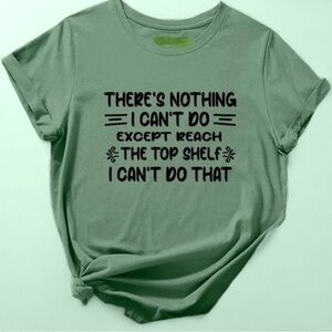 “THERE’S NOTHING I CAN’T DO EXCEPT REACH THE TOP SHELF, I CAN’T DO THAT” tee